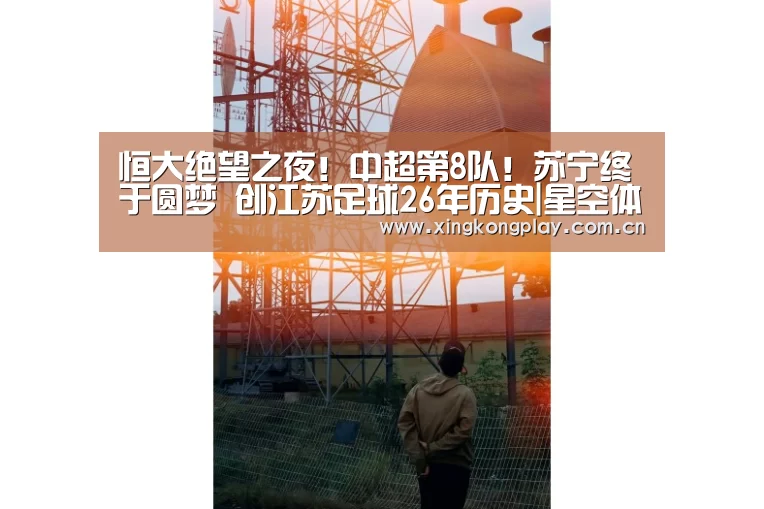 恒大绝望之夜!中超第8队!苏宁终于圆梦 创江苏足球26年历史|星空体育app(图1) 星空体育下载