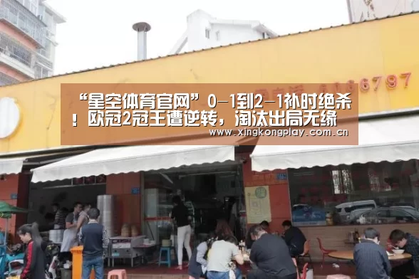 “星空体育官网”0-1到2-1补时绝杀!欧冠2冠王遭逆转,淘汰出局无缘决赛(图1) 星空体育下载